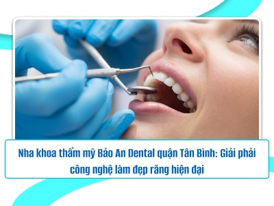 Nha khoa thẩm mỹ Bảo An Dental Quận Tân Bình: Giải pháp công nghệ làm đẹp răng hiện đại